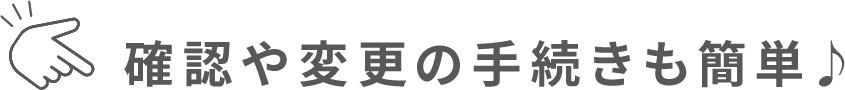 確認や変更の手続きも簡単