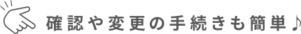 確認や変更の手続きも簡単